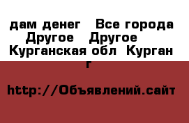 дам денег - Все города Другое » Другое   . Курганская обл.,Курган г.